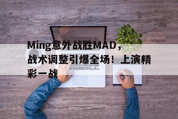 Ming意外战胜MAD，战术调整引爆全场！上演精彩一战的简单介绍