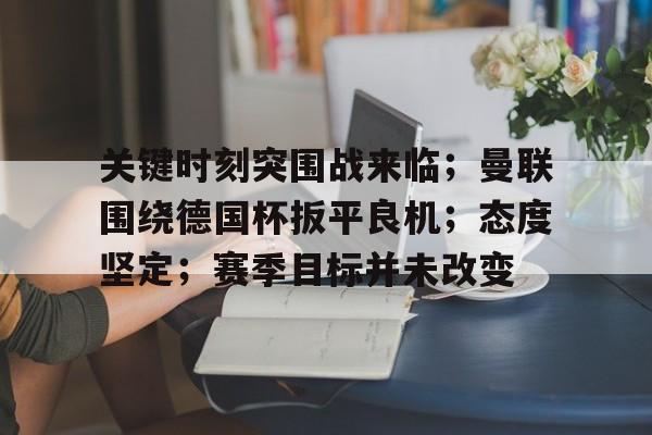 九游体育APP关键时刻突围战来临；曼联围绕德国杯扳平良机；态度坚定；赛季目标并未改变的简单介绍